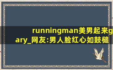 runningman美男起来gary_网友:男人脸红心如鼓槌爱情的魔力！