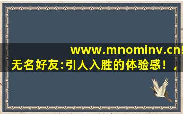 www.mnominv.cn!无名好友:引人入胜的体验感！,www.meiju.net