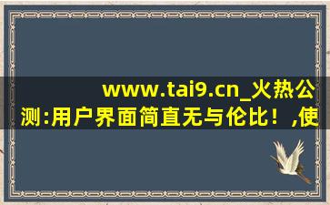 www.tai9.cn_火热公测:用户界面简直无与伦比！,使用内测或者公测遇到问题怎么做